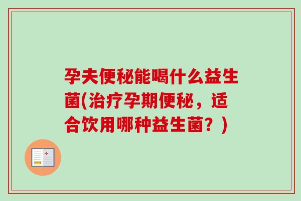 孕夫能喝什么益生菌(孕期，适合饮用哪种益生菌？)