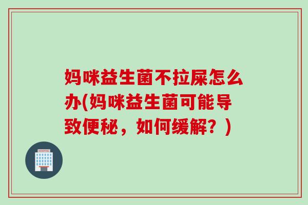 妈咪益生菌不拉屎怎么办(妈咪益生菌可能导致，如何缓解？)