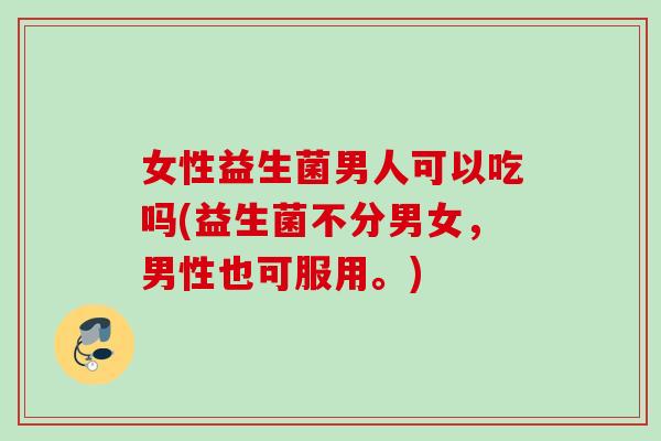 女性益生菌男人可以吃吗(益生菌不分男女,男性也可服用。) 女性益生菌男人可以吃吗(益生菌不分男女,男性也可服用。)