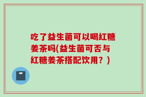 吃了益生菌可以喝红糖姜茶吗(益生菌可否与红糖姜茶搭配饮用?) 吃了益生菌可以喝红糖姜茶吗(益生菌可否与红糖姜茶搭配饮用?)