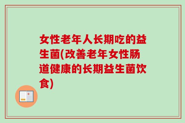 女性老年人长期吃的益生菌(改善老年女性肠道健康的长期益生菌饮食)