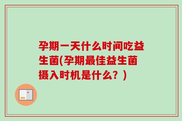 孕期一天什么时间吃益生菌(孕期佳益生菌摄入时机是什么?) 孕期一天什么时间吃益生菌(孕期佳益生菌摄入时机是什么?)