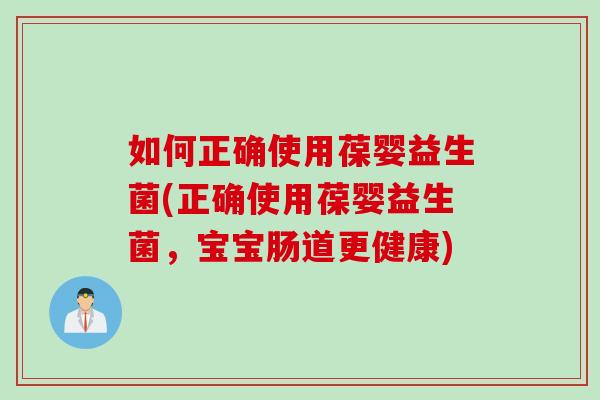 如何正确使用葆婴益生菌(正确使用葆婴益生菌,宝宝肠道更健康) 如何正确使用葆婴益生菌(正确使用葆婴益生菌,宝宝肠道更健康)
