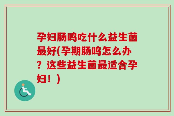 孕妇肠鸣吃什么益生菌好(孕期肠鸣怎么办？这些益生菌适合孕妇！)