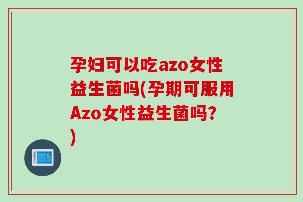 孕妇可以吃azo女性益生菌吗(孕期可服用Azo女性益生菌吗?) 孕妇可以吃azo女性益生菌吗(孕期可服用Azo女性益生菌吗?)