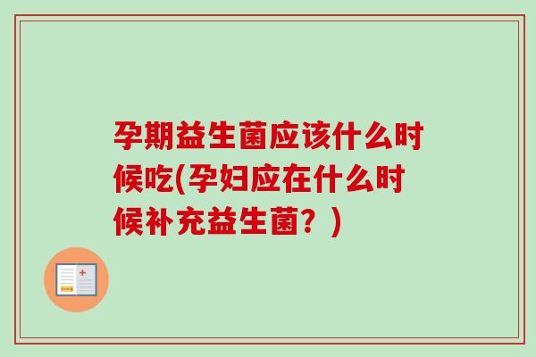 孕期益生菌应该什么时候吃(孕妇应在什么时候补充益生菌?) 孕期益生菌应该什么时候吃(孕妇应在什么时候补充益生菌?)
