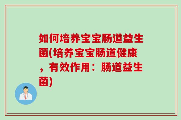 如何培养宝宝肠道益生菌(培养宝宝肠道健康，有效作用：肠道益生菌)