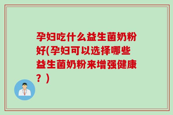 孕妇吃什么益生菌奶粉好(孕妇可以选择哪些益生菌奶粉来增强健康?) 孕妇吃什么益生菌奶粉好(孕妇可以选择哪些益生菌奶粉来增强健康?)