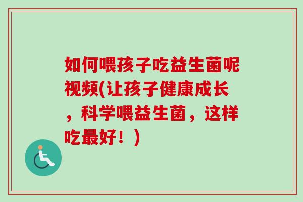 如何喂孩子吃益生菌呢视频(让孩子健康成长，科学喂益生菌，这样吃好！)