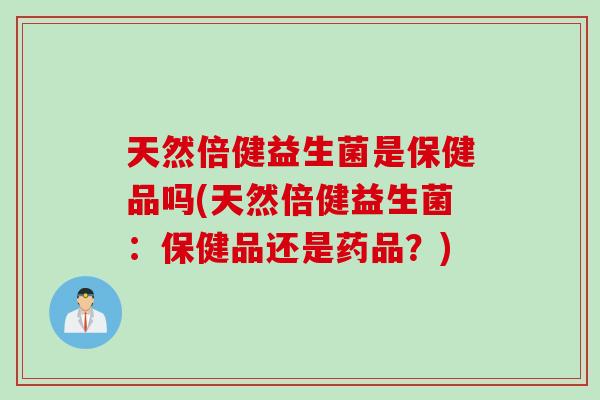 天然倍健益生菌是保健品吗(天然倍健益生菌:保健品还是药品?) 天然倍健益生菌是保健品吗(天然倍健益生菌:保健品还是药品?)