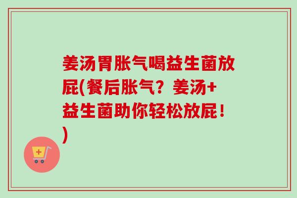 姜汤胃喝益生菌放屁(餐后？姜汤+益生菌助你轻松放屁！)