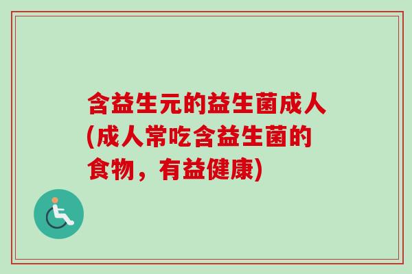 含益生元的益生菌成人(成人常吃含益生菌的食物,有益健康) 含益生元的益生菌成人(成人常吃含益生菌的食物,有益健康)
