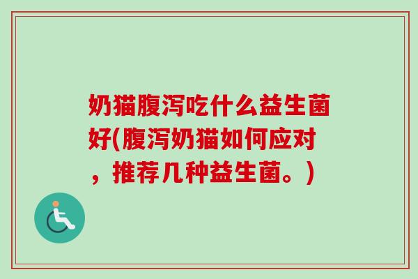 奶猫吃什么益生菌好(奶猫如何应对,推荐几种益生菌。) 奶猫吃什么益生菌好(奶猫如何应对,推荐几种益生菌。)