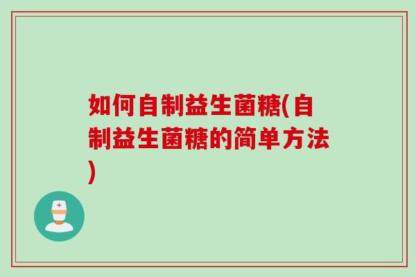 如何自制益生菌糖(自制益生菌糖的简单方法) 如何自制益生菌糖(自制益生菌糖的简单方法)