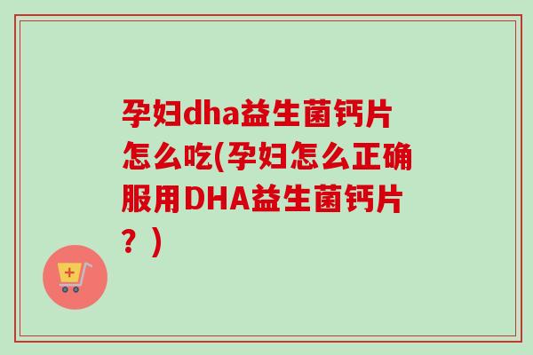 孕妇dha益生菌钙片怎么吃(孕妇怎么正确服用DHA益生菌钙片？)