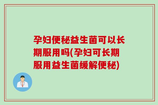 孕妇益生菌可以长期服用吗(孕妇可长期服用益生菌缓解)