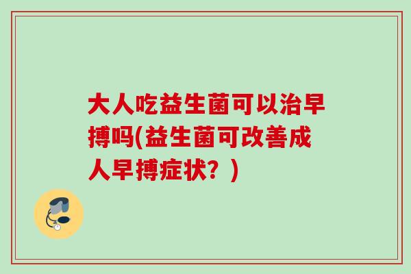 大人吃益生菌可以治早搏吗(益生菌可改善成人早搏症状？)