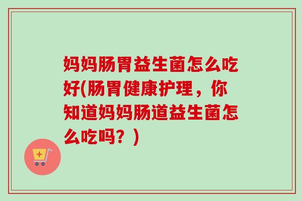 妈妈肠胃益生菌怎么吃好(肠胃健康护理，你知道妈妈肠道益生菌怎么吃吗？)
