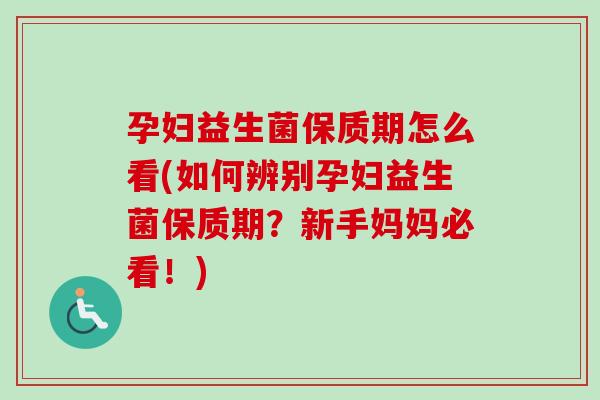 孕妇益生菌保质期怎么看(如何辨别孕妇益生菌保质期?新手妈妈必看!) 孕妇益生菌保质期怎么看(如何辨别孕妇益生菌保质期?新手妈妈必看!)