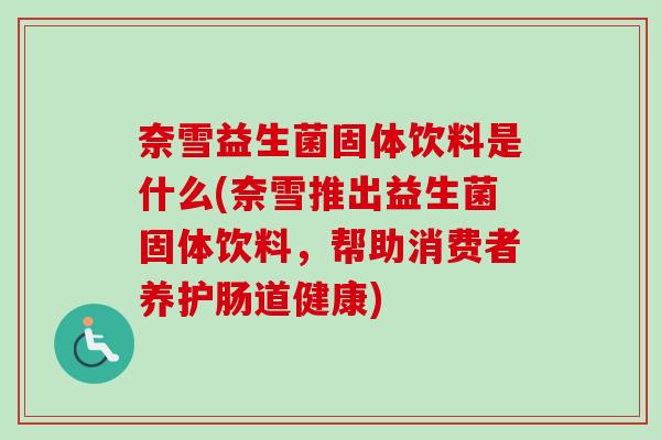 奈雪益生菌固体饮料是什么(奈雪推出益生菌固体饮料，帮助消费者养护肠道健康)