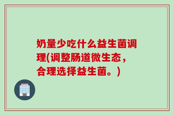 奶量少吃什么益生菌调理(调整肠道微生态,合理选择益生菌。) 奶量少吃什么益生菌调理(调整肠道微生态,合理选择益生菌。)