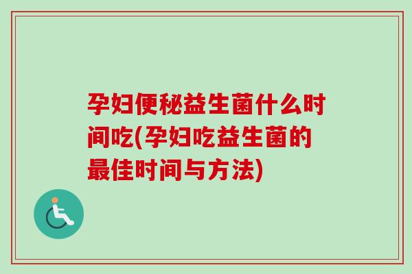 孕妇便秘益生菌什么时间吃(孕妇吃益生菌的最佳时间与方法)