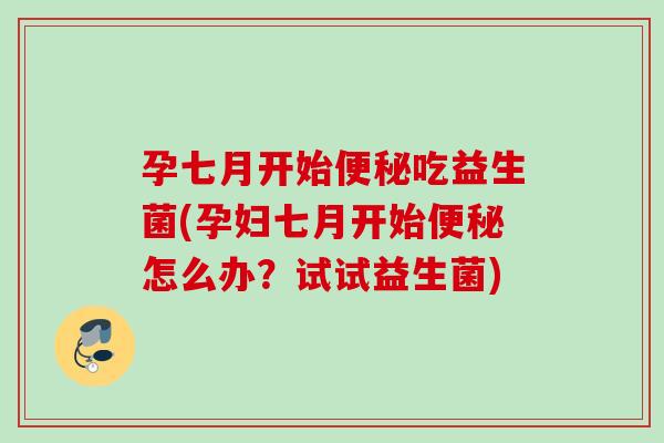 孕七月开始吃益生菌(孕妇七月开始怎么办？试试益生菌)