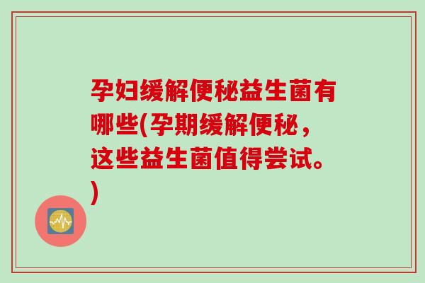孕妇缓解益生菌有哪些(孕期缓解，这些益生菌值得尝试。)