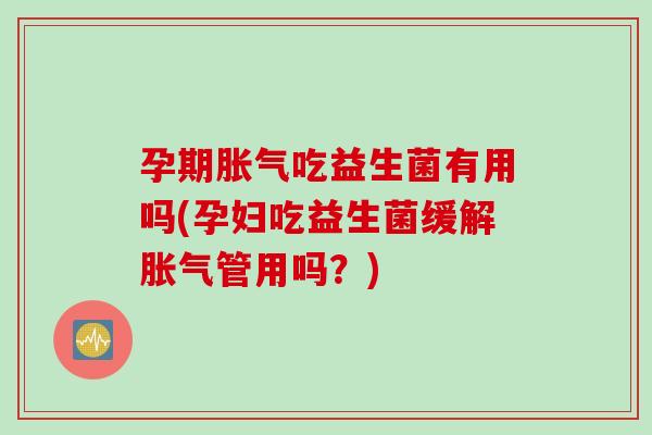 孕期吃益生菌有用吗(孕妇吃益生菌缓解管用吗？)
