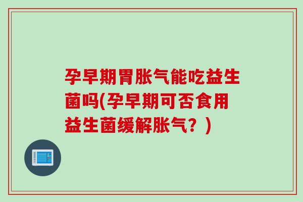 孕早期胃能吃益生菌吗(孕早期可否食用益生菌缓解？)