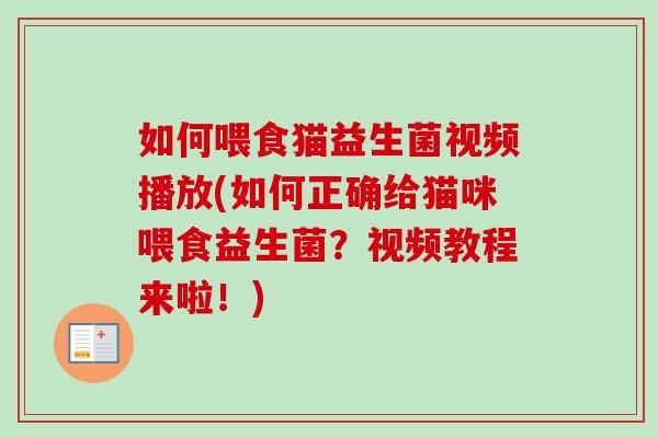 如何喂食猫益生菌视频播放(如何正确给猫咪喂食益生菌?视频教程来啦!) 如何喂食猫益生菌视频播放(如何正确给猫咪喂食益生菌?视频教程来啦!)