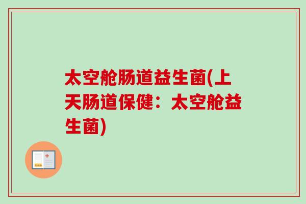 太空舱肠道益生菌(上天肠道保健:太空舱益生菌) 太空舱肠道益生菌(上天肠道保健:太空舱益生菌)