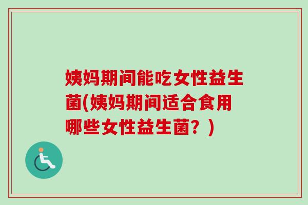 姨妈期间能吃女性益生菌(姨妈期间适合食用哪些女性益生菌?) 姨妈期间能吃女性益生菌(姨妈期间适合食用哪些女性益生菌?)