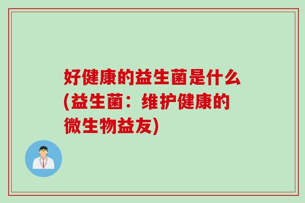 好健康的益生菌是什么(益生菌:维护健康的微生物益友) 好健康的益生菌是什么(益生菌:维护健康的微生物益友)