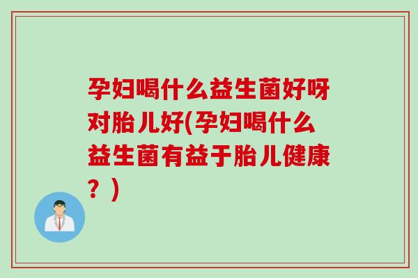孕妇喝什么益生菌好呀对胎儿好(孕妇喝什么益生菌有益于胎儿健康？)