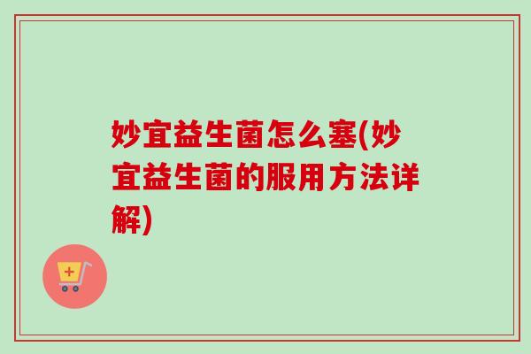 妙宜益生菌怎么塞(妙宜益生菌的服用方法详解)