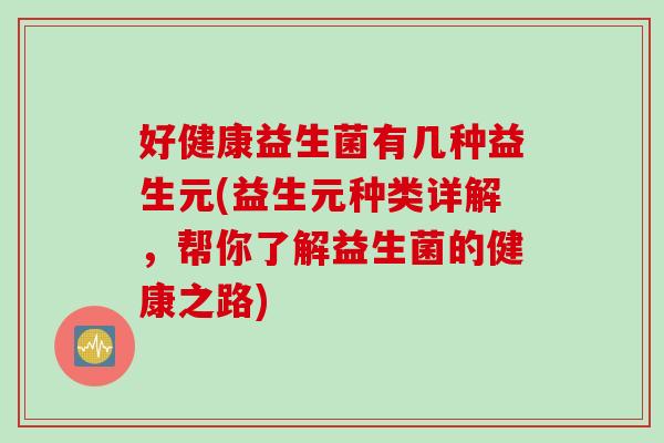 好健康益生菌有几种益生元(益生元种类详解,帮你了解益生菌的健康之路) 好健康益生菌有几种益生元(益生元种类详解,帮你了解益生菌的健康之路)
