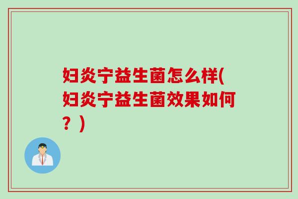 妇炎宁益生菌怎么样(妇炎宁益生菌效果如何？)