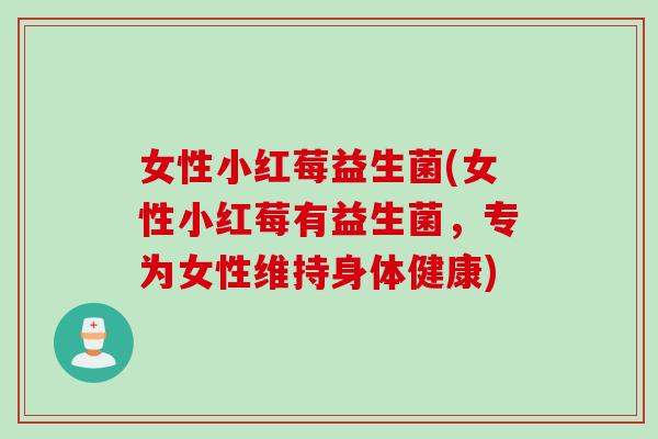 女性小红莓益生菌(女性小红莓有益生菌，专为女性维持身体健康)