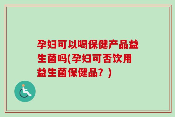 孕妇可以喝保健产品益生菌吗(孕妇可否饮用益生菌保健品？)