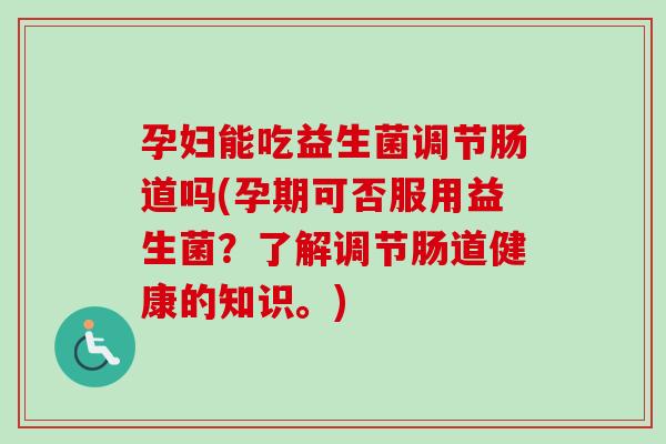孕妇能吃益生菌调节肠道吗(孕期可否服用益生菌?了解调节肠道健康的知识。) 孕妇能吃益生菌调节肠道吗(孕期可否服用益生菌?了解调节肠道健康的知识。)