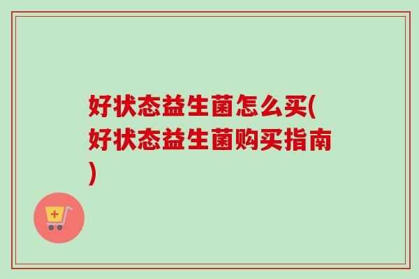 好状态益生菌怎么买(好状态益生菌购买指南) 好状态益生菌怎么买(好状态益生菌购买指南)