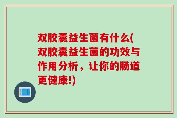 双胶囊益生菌有什么(双胶囊益生菌的功效与作用分析,让你的肠道更健康!) 双胶囊益生菌有什么(双胶囊益生菌的功效与作用分析,让你的肠道更健康!)