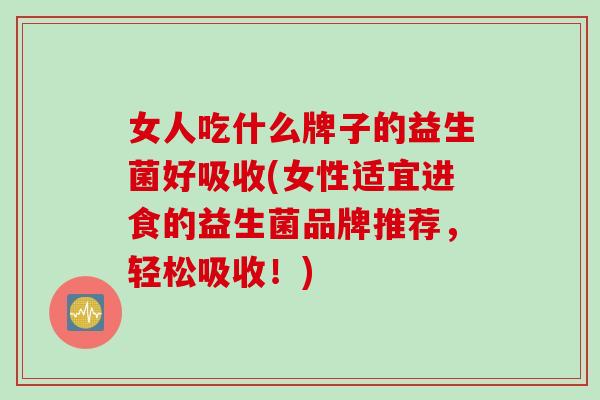 女人吃什么牌子的益生菌好吸收(女性适宜进食的益生菌品牌推荐,轻松吸收!) 女人吃什么牌子的益生菌好吸收(女性适宜进食的益生菌品牌推荐,轻松吸收!)