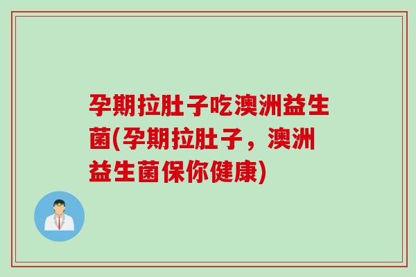 孕期拉肚子吃澳洲益生菌(孕期拉肚子，澳洲益生菌保你健康)
