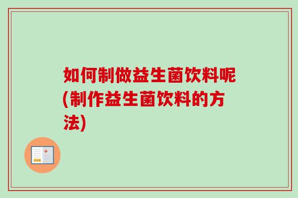 如何制做益生菌饮料呢(制作益生菌饮料的方法)