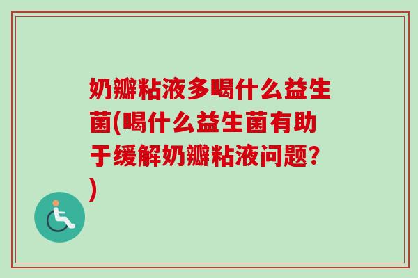 奶瓣粘液多喝什么益生菌(喝什么益生菌有助于缓解奶瓣粘液问题？)