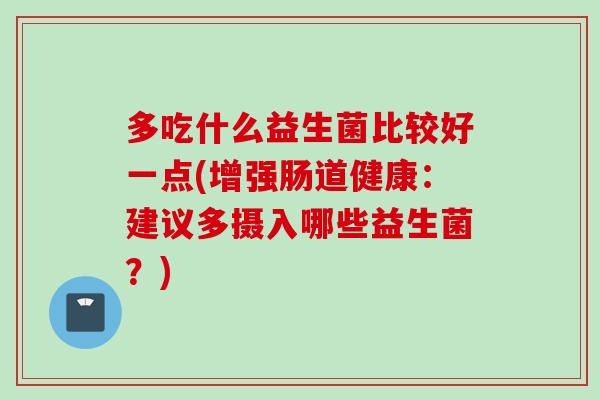 多吃什么益生菌比较好一点(增强肠道健康:建议多摄入哪些益生菌?) 多吃什么益生菌比较好一点(增强肠道健康:建议多摄入哪些益生菌?)