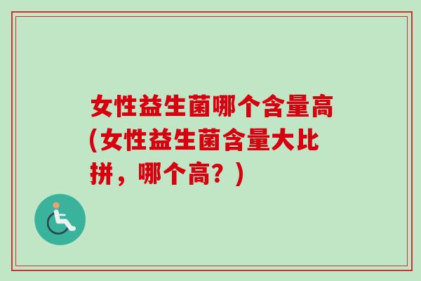 女性益生菌哪个含量高(女性益生菌含量大比拼,哪个高?) 女性益生菌哪个含量高(女性益生菌含量大比拼,哪个高?)