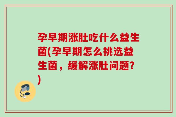 孕早期涨肚吃什么益生菌(孕早期怎么挑选益生菌，缓解涨肚问题？)